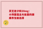 灵芝孢子粉20mg：小剂量蕴含大能量的健康养生新选择