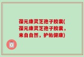 葆元康灵芝孢子胶囊(葆元康灵芝孢子胶囊，来自自然，护佑健康)