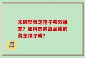 未破壁灵芝孢子粉效果差？如何选购高品质的灵芝孢子粉？
