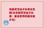 动画灵芝仙子头像女生版(女生版灵芝仙子头像：童话世界的魔法美少女)