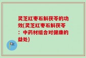 灵芝红枣石斛茯苓的功效(灵芝红枣石斛茯苓：中药材组合对健康的益处)