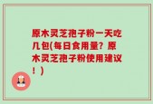 原木灵芝孢子粉一天吃几包(每日食用量？原木灵芝孢子粉使用建议！)