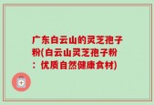 广东白云山的灵芝孢子粉(白云山灵芝孢子粉：优质自然健康食材)