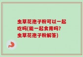 虫草花孢子粉可以一起吃吗(能一起食用吗？虫草花孢子粉解答)