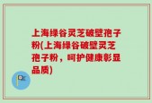 上海绿谷灵芝破壁孢子粉(上海绿谷破壁灵芝孢子粉，呵护健康彰显品质)