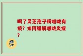 喝了灵芝孢子粉喉咙有痰？如何缓解喉咙炎症？