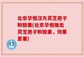 北京华恒汉方灵芝孢子粉胶囊(北京华恒推出灵芝孢子粉胶囊，效果显著)