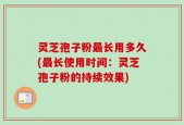 灵芝孢子粉最长用多久(最长使用时间：灵芝孢子粉的持续效果)