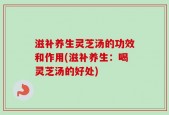 滋补养生灵芝汤的功效和作用(滋补养生：喝灵芝汤的好处)