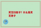 灵芝扫孢子？什么是灵芝孢子