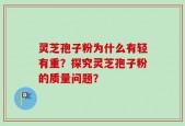 灵芝孢子粉为什么有轻有重？探究灵芝孢子粉的质量问题？