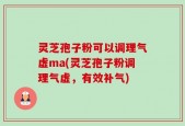 灵芝孢子粉可以调理气虚ma(灵芝孢子粉调理气虚，有效补气)
