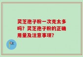 灵芝孢子粉一次克太多吗？灵芝孢子粉的正确用量及注意事项？