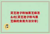 灵芝孢子粉加黑芝麻怎么吃(灵芝孢子粉与黑芝麻的食用方法分享)