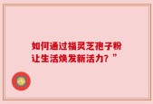 如何通过福灵芝孢子粉让生活焕发新活力？”