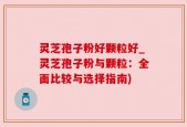 灵芝孢子粉好颗粒好_灵芝孢子粉与颗粒：全面比较与选择指南)