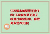 江苏椴木破壁灵芝孢子粉(江苏椴木灵芝孢子粉通过破壁技术，释放更多营养元素)