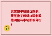 灵芝孢子粉进口限制_灵芝孢子粉进口限制政策调整与市场影响分析)
