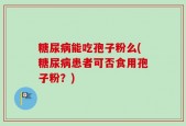 糖尿病能吃孢子粉么(糖尿病患者可否食用孢子粉？)