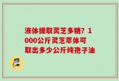 液体提取灵芝多糖？1000公斤灵芝萃体可取出多少公斤纯孢子油