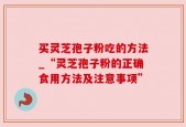 买灵芝孢子粉吃的方法_“灵芝孢子粉的正确食用方法及注意事项”