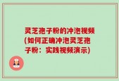 灵芝孢子粉的冲泡视频(如何正确冲泡灵芝孢子粉：实践视频演示)