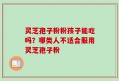 灵芝孢子粉粉孩子能吃吗？哪类人不适合服用灵芝孢子粉