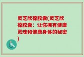 灵芝欣葆胶囊(灵芝欣葆胶囊：让你拥有健康灵魂和健康身体的秘密)