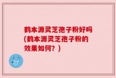 鹤本源灵芝孢子粉好吗(鹤本源灵芝孢子粉的效果如何？)