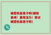 破壁机能孢子粉(破除束缚！重现活力！尝试破壁机能孢子粉)