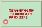 灵芝孢子粉何时吃最好(什么时候食用灵芝孢子粉最为适宜？)