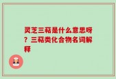灵芝三萜是什么意思呀？三萜类化合物名词解释