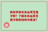 抚松宇辰长白山灵芝孢子粉？了解长白山灵芝孢子粉的功效与用法？