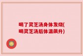 喝了灵芝汤身体发烧(喝灵芝汤后体温飙升)