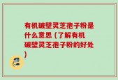 有机破壁灵芝孢子粉是什么意思 (了解有机破壁灵芝孢子粉的好处)