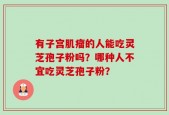 有子宫肌瘤的人能吃灵芝孢子粉吗？哪种人不宜吃灵芝孢子粉？