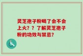 灵芝孢子粉喝了会不会上火？？了解灵芝孢子粉的功效与禁忌？