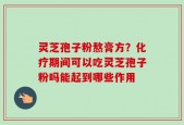 灵芝孢子粉熬膏方？化疗期间可以吃灵芝孢子粉吗能起到哪些作用