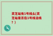 灵芝站有1号线么(灵芝站是否在1号线沿线？)