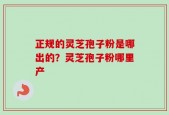 正规的灵芝孢子粉是哪出的？灵芝孢子粉哪里产