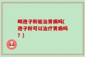 喝孢子粉能治胃病吗(孢子粉可以治疗胃病吗？)