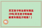 灵芝孢子粉治更年期出汗吗(灵芝孢子粉能缓解更年期出汗现象？)