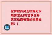 宝罗丝丹灵芝松露无水喷雾怎么样(宝罗丝丹灵芝松露喷雾的效果如何？)
