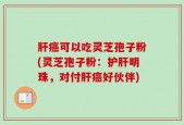 肝癌可以吃灵芝孢子粉(灵芝孢子粉：护肝明珠，对付肝癌好伙伴)