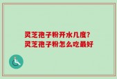 灵芝孢子粉开水几度？灵芝孢子粉怎么吃最好