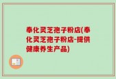 奉化灵芝孢子粉店(奉化灵芝孢子粉店-提供健康养生产品)