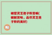 破壁灵芝孢子粉苦嘛(破解苦味，品尽灵芝孢子粉的美好)
