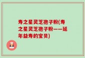 寿之星灵芝孢子粉(寿之星灵芝孢子粉——延年益寿的宝贝)