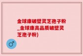 金球康破壁灵芝孢子粉_金球康高品质破壁灵芝孢子粉)