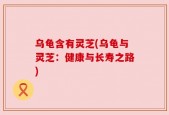 乌龟含有灵芝(乌龟与灵芝：健康与长寿之路)